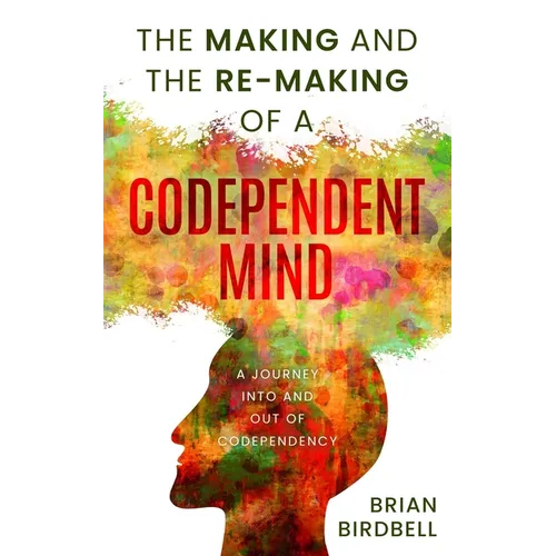 The Making and the Re-Making of a Codependent Mind: A Journey Into and Out of Codependency